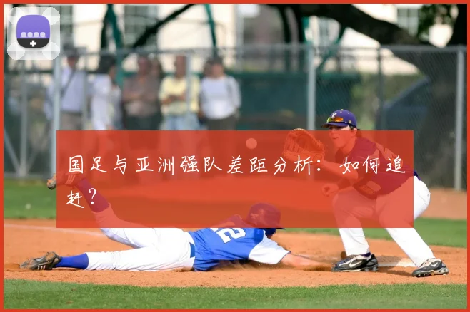 国足与亚洲强队差距分析:如何追赶?