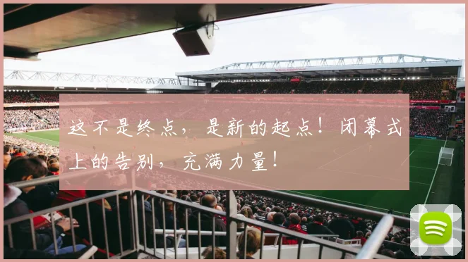 这不是终点,是新的起点!闭幕式上的告别,充满力量!