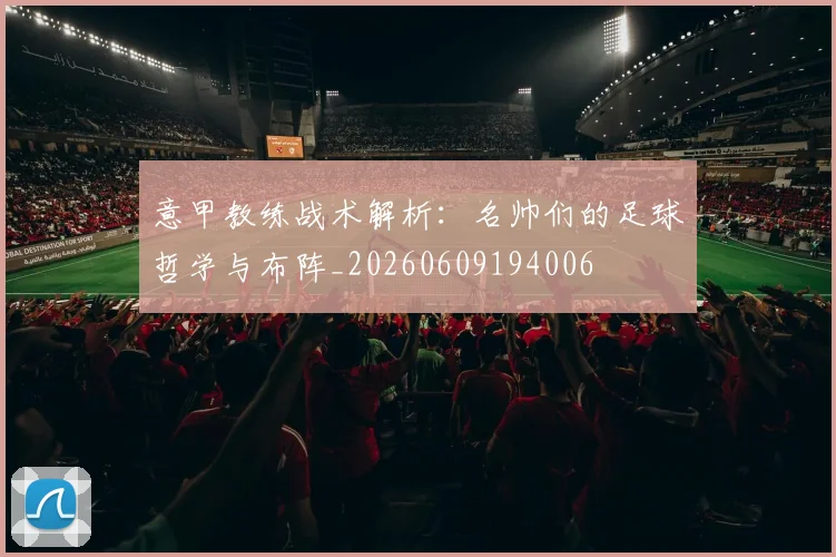 意甲教练战术解析:名帅们的足球哲学与布阵_20260609194006