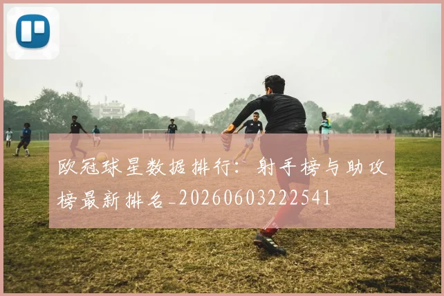 欧冠球星数据排行：射手榜与助攻榜最新排名_20260603222541