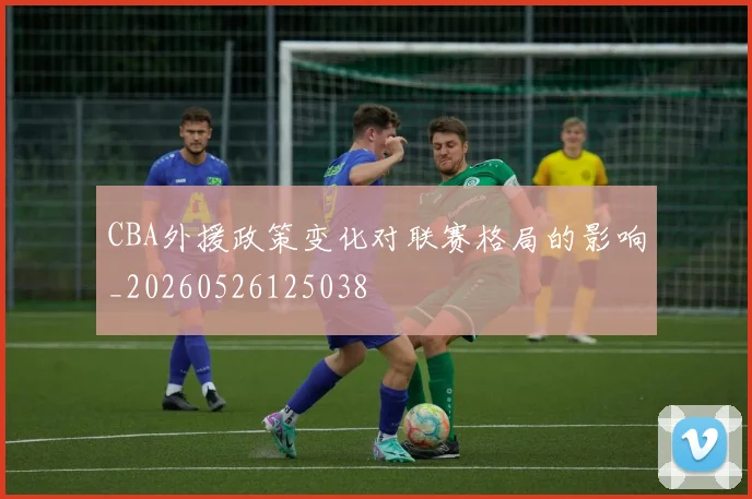 CBA外援政策变化对联赛格局的影响_20260526125038