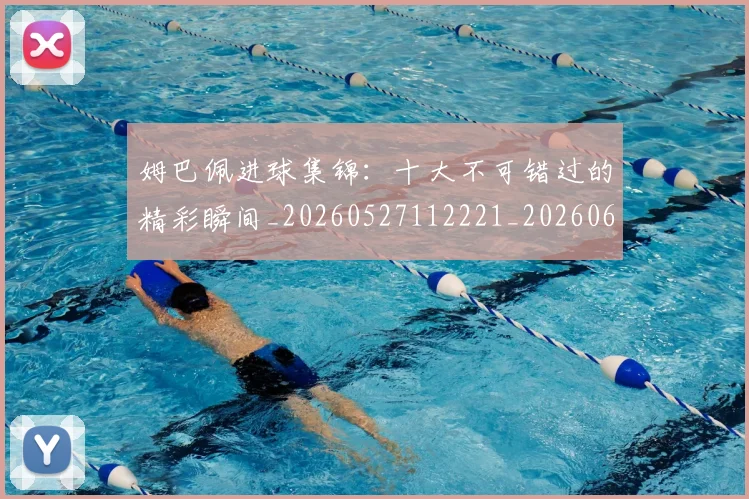 姆巴佩进球集锦:十大不可错过的精彩瞬间_20260527112221_20260609132859
