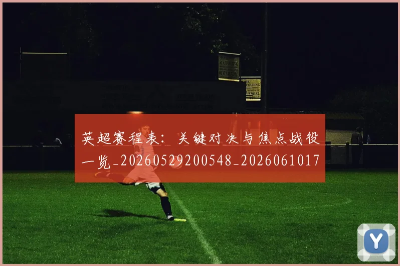 英超赛程表:关键对决与焦点战役一览_20260529200548_20260610170104