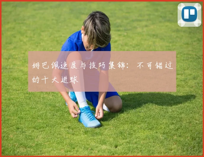 姆巴佩速度与技巧集锦:不可错过的十大进球