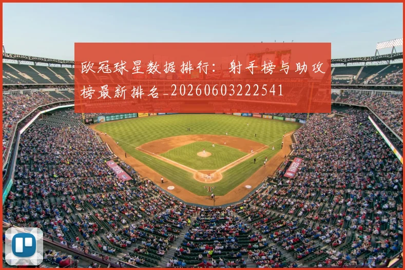 欧冠球星数据排行:射手榜与助攻榜最新排名_20260603222541