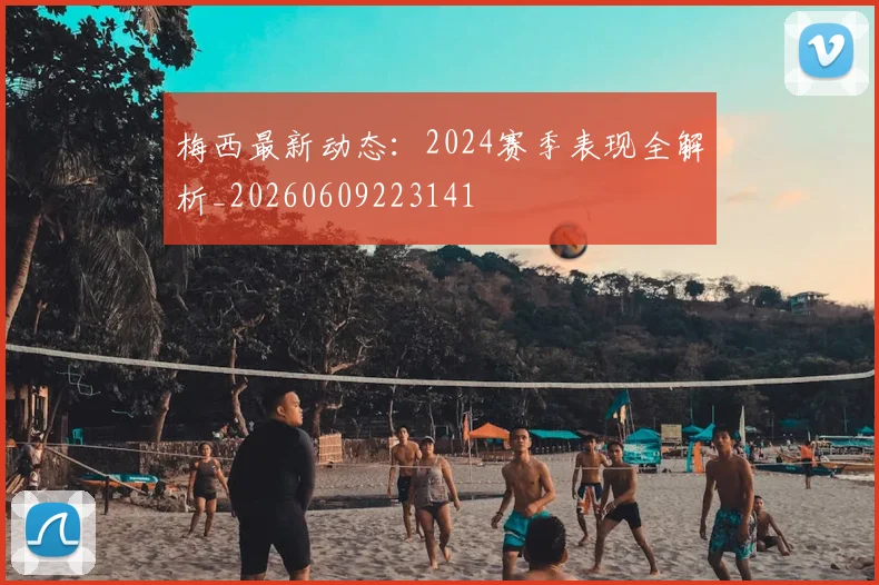梅西最新动态：2024赛季表现全解析_20260609223141