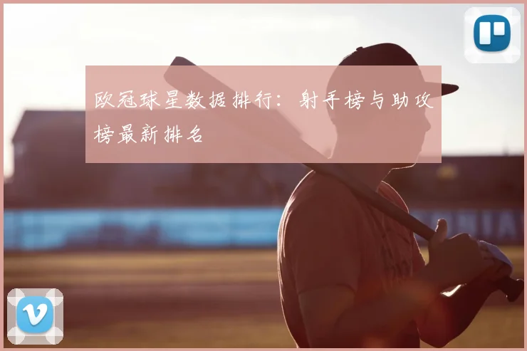 欧冠球星数据排行：射手榜与助攻榜最新排名