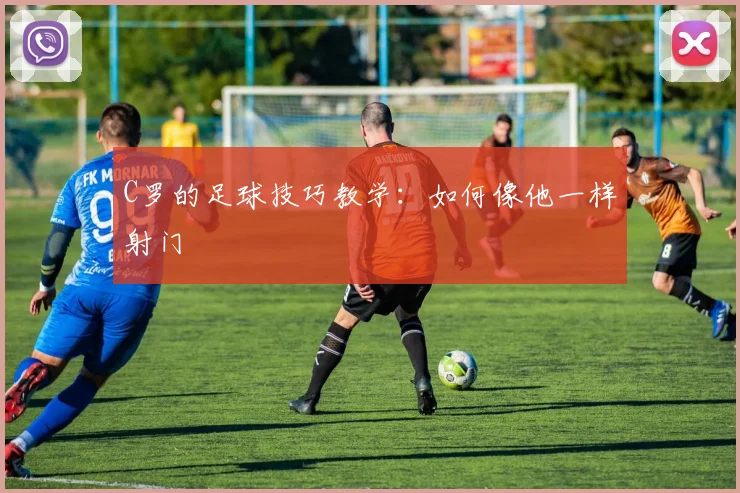C罗的足球技巧教学：如何像他一样射门
