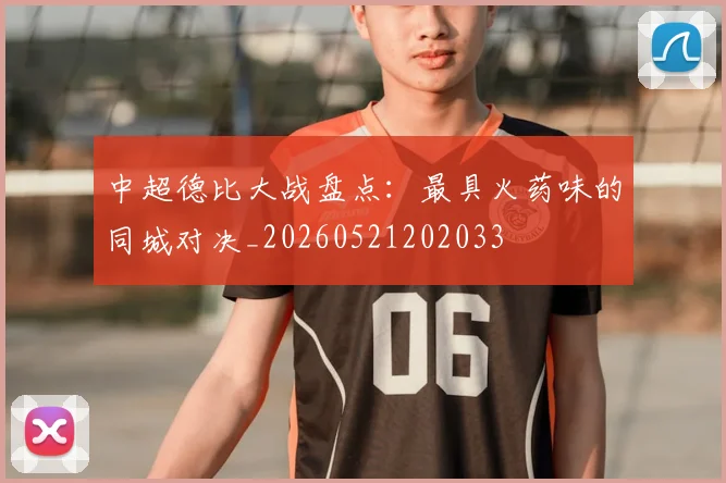中超德比大战盘点:最具火药味的同城对决_20260521202033