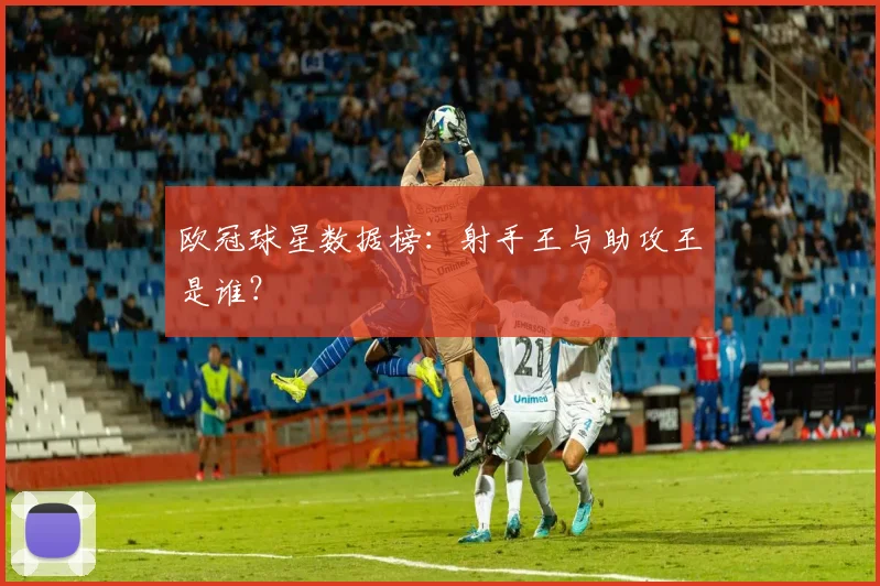 欧冠球星数据榜:射手王与助攻王是谁?