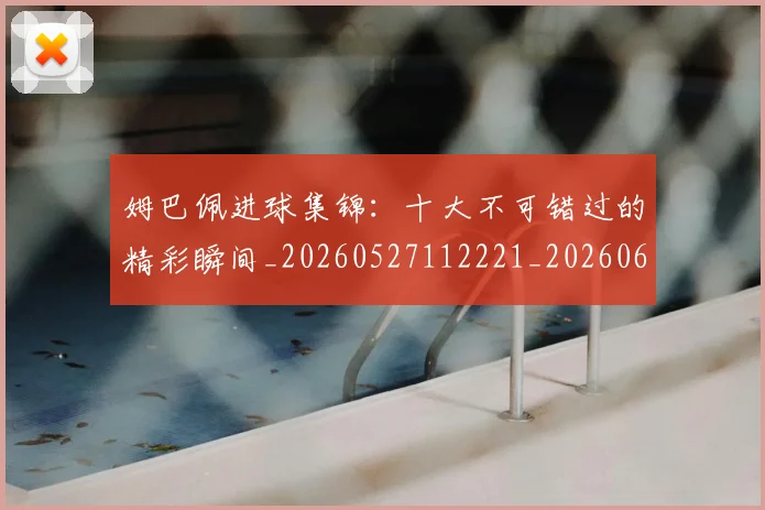 姆巴佩进球集锦:十大不可错过的精彩瞬间_20260527112221_20260609132859