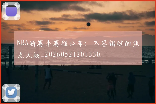 NBA新赛季赛程公布:不容错过的焦点大战_20260521201330