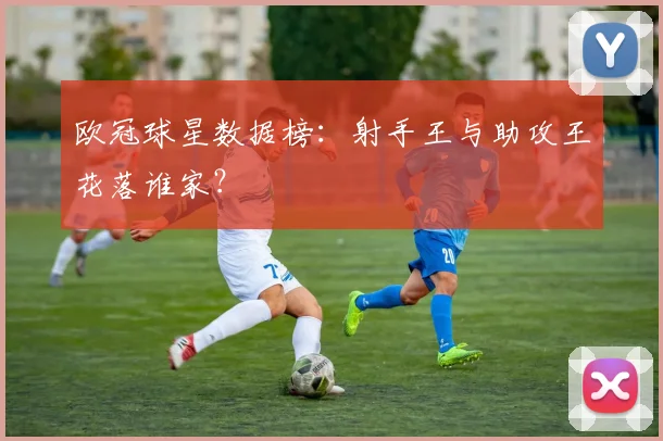 欧冠球星数据榜:射手王与助攻王花落谁家?