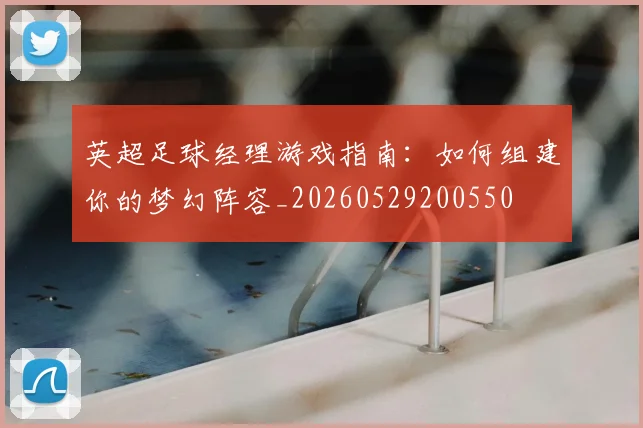 英超足球经理游戏指南：如何组建你的梦幻阵容_20260529200550