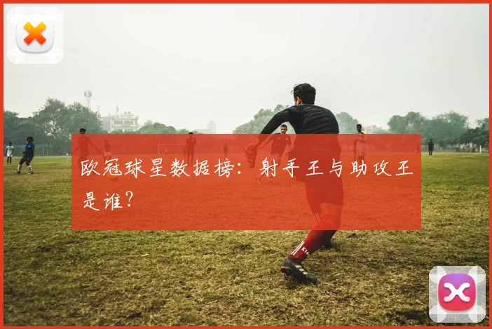 欧冠球星数据榜:射手王与助攻王是谁?