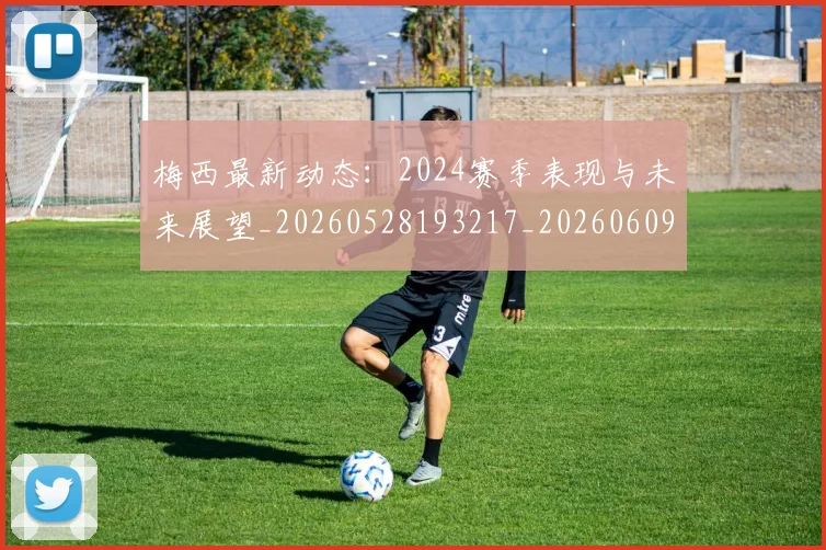 梅西最新动态:2024赛季表现与未来展望_20260528193217_20260609223131