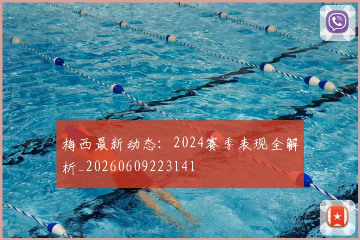梅西最新动态:2024赛季表现全解析_20260609223141