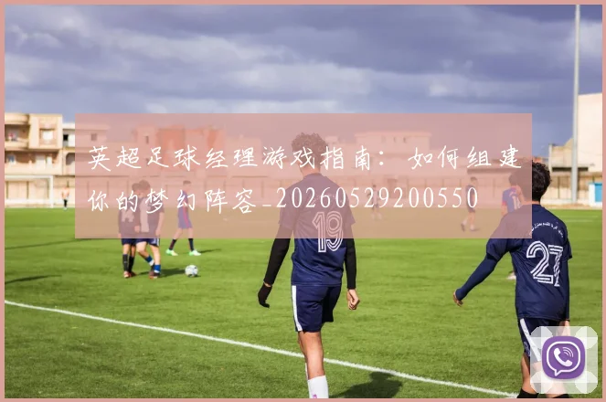 英超足球经理游戏指南：如何组建你的梦幻阵容_20260529200550